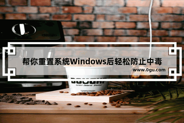 帮你重置系统Windows后轻松防止中毒的步骤