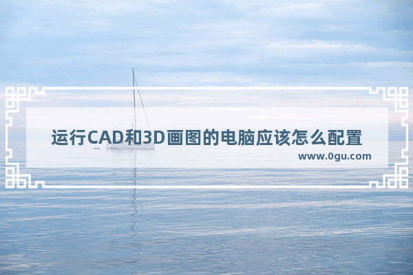 运行CAD和3D画图的电脑应该怎么配置