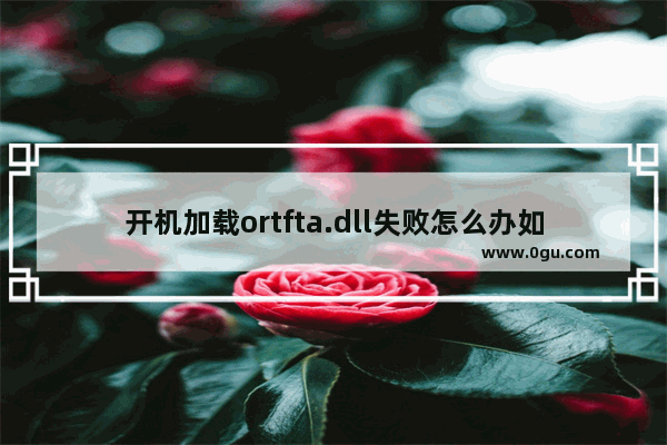 开机加载ortfta.dll失败怎么办如何解决