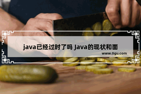 java已经过时了吗 Java的现状和面临的挑战