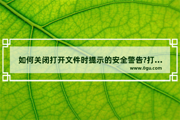 如何关闭打开文件时提示的安全警告?打开文件安全警告取消四大方法详解