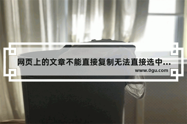 网页上的文章不能直接复制无法直接选中的两种解决方法