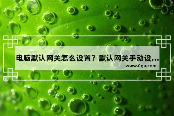 电脑默认网关怎么设置？默认网关手动设置与自动设置教程