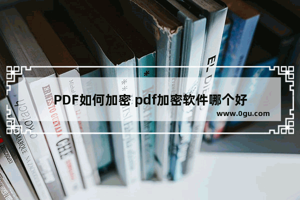 PDF如何加密 pdf加密软件哪个好