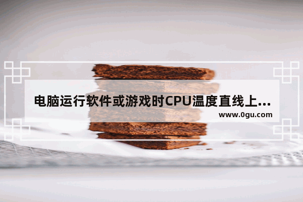 电脑运行软件或游戏时CPU温度直线上升导致蓝屏或死机