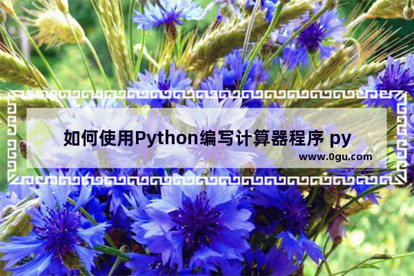 如何使用Python编写计算器程序 python做计算器代码