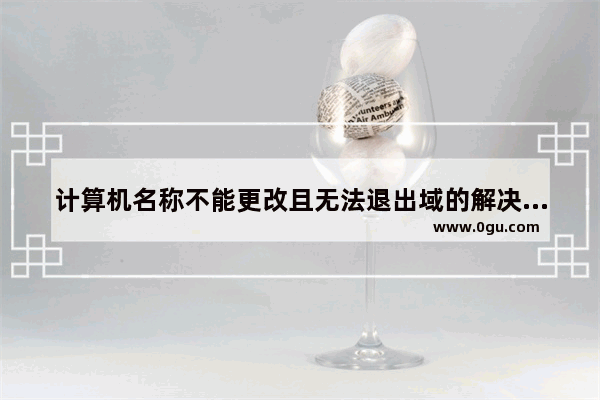 计算机名称不能更改且无法退出域的解决方法