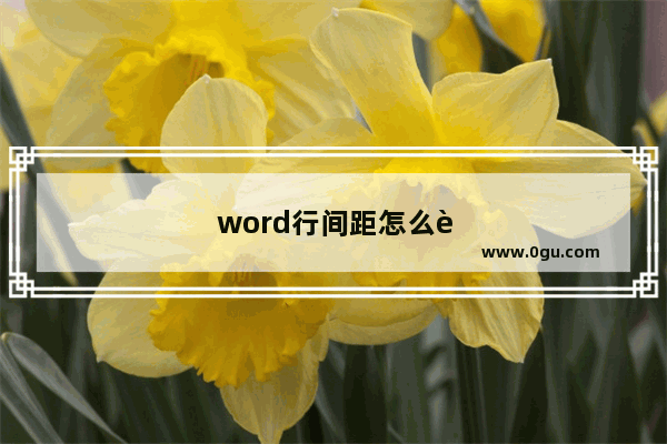 word行间距怎么调整 word行间距怎么调整一致