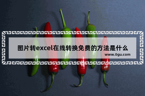 图片转excel在线转换免费的方法是什么 图片转excel在线转换器