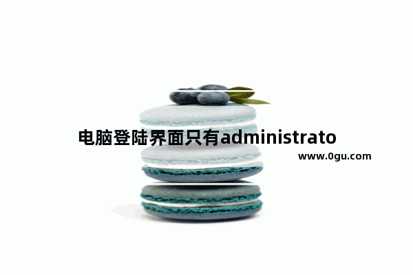 电脑登陆界面只有administrator用户的解决办法