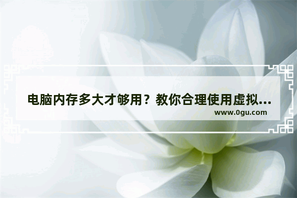 电脑内存多大才够用？教你合理使用虚拟内存