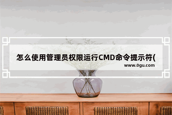 怎么使用管理员权限运行CMD命令提示符(2种实现方法)