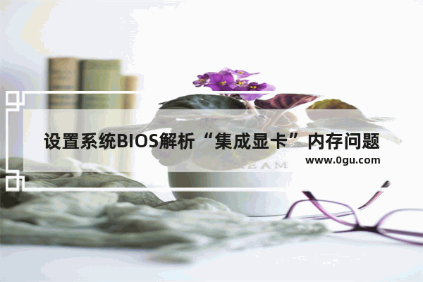 设置系统BIOS解析“集成显卡”内存问题方法介绍