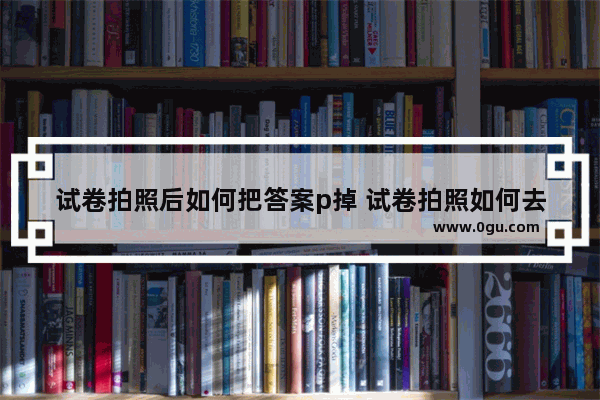 试卷拍照后如何把答案p掉 试卷拍照如何去除已写答案