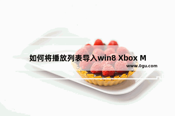 如何将播放列表导入win8 Xbox Music应用里