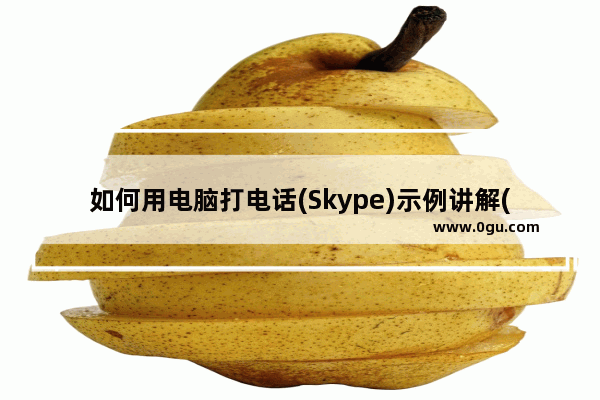 如何用电脑打电话(Skype)示例讲解(图)