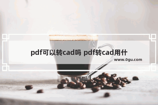 pdf可以转cad吗 pdf转cad用什么软件