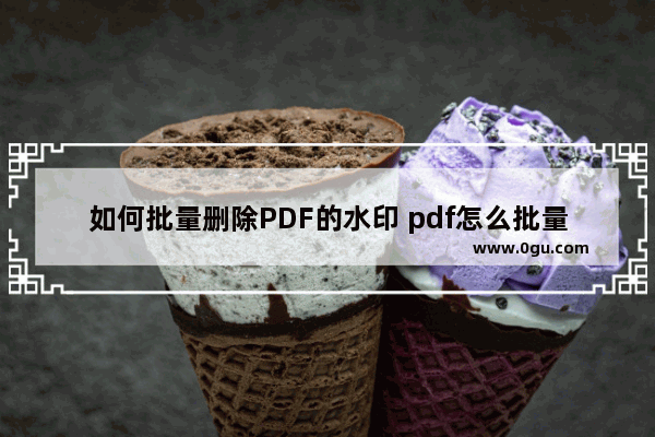 如何批量删除PDF的水印 pdf怎么批量删除水印