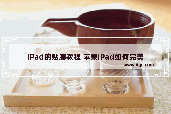 iPad的贴膜教程 苹果iPad如何完美贴膜教程