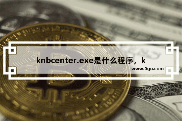 knbcenter.exe是什么程序，knbcenter有什么作用