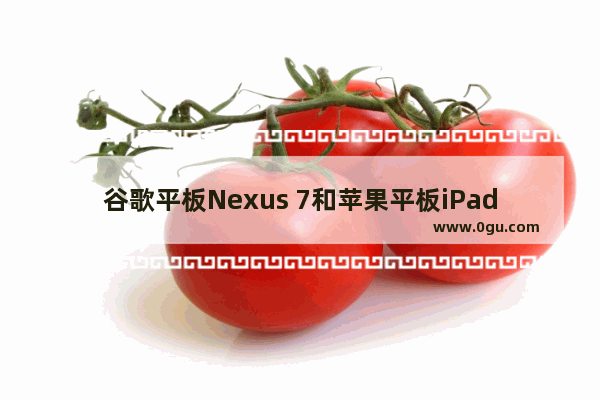 谷歌平板Nexus 7和苹果平板iPad 2哪个好