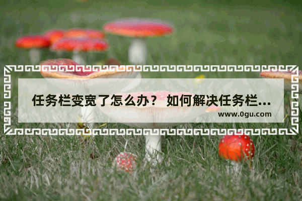 任务栏变宽了怎么办？ 如何解决任务栏变宽的问题