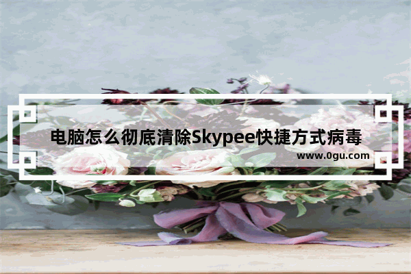 电脑怎么彻底清除Skypee快捷方式病毒?