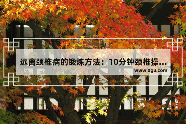 远离颈椎病的锻炼方法：10分钟颈椎操缓解颈椎病方法图解