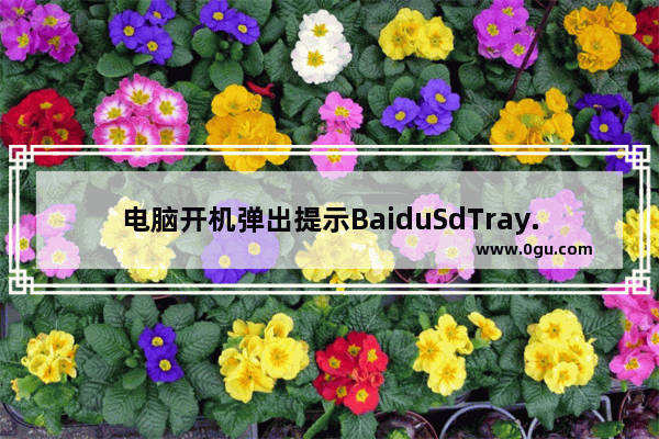 电脑开机弹出提示BaiduSdTray.exe文件损坏怎么办?