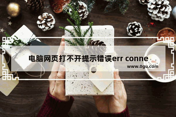 电脑网页打不开提示错误err connection怎么办?