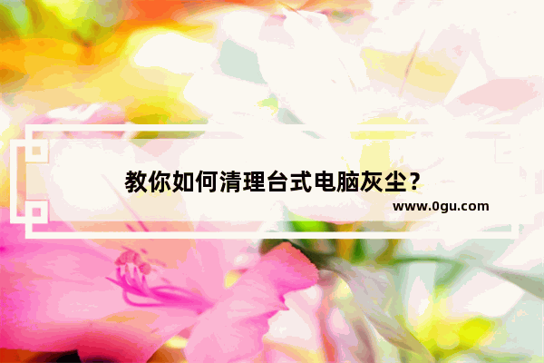 教你如何清理台式电脑灰尘？