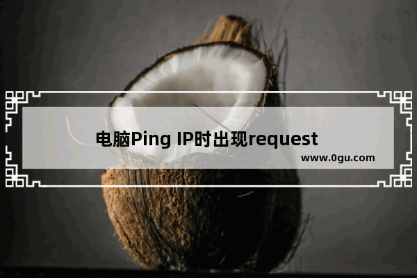 电脑Ping IP时出现request time out怎么办?