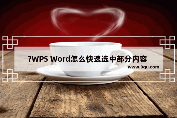 ?WPS Word怎么快速选中部分内容 WPS文档中选中指定部分内容的方法教程