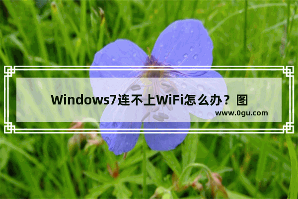 Windows7连不上WiFi怎么办？图文教程解决无线网络连接