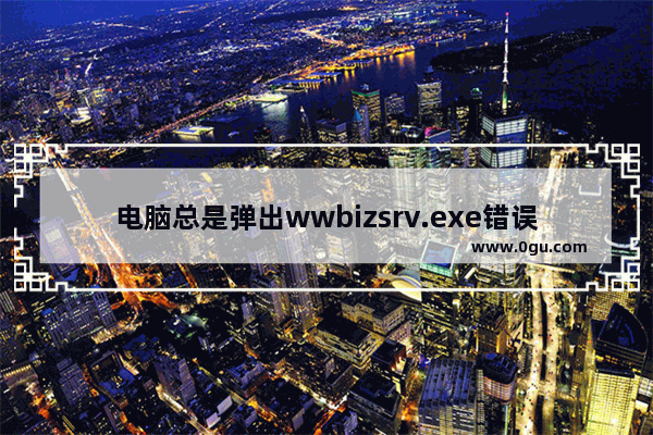 电脑总是弹出wwbizsrv.exe错误怎么办？电脑弹出wwbizsrv.exe应用程序错误的解决方法