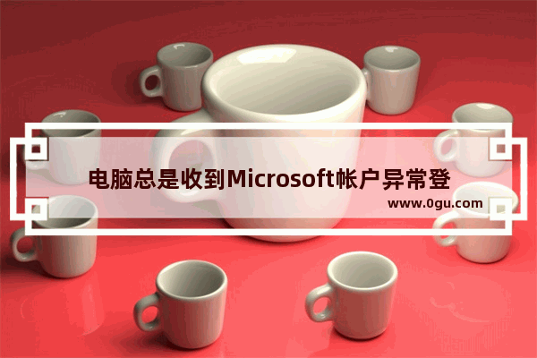 电脑总是收到Microsoft帐户异常登录活动的通知邮件的关闭解决方法