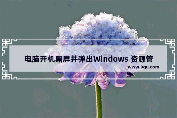 电脑开机黑屏并弹出Windows 资源管理器已停止工作该怎么办？