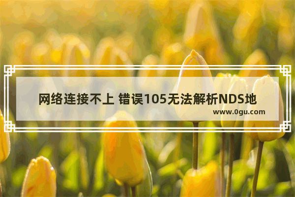 网络连接不上 错误105无法解析NDS地址怎么办？