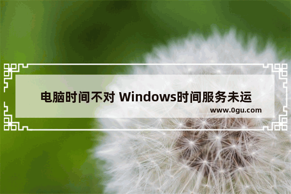 电脑时间不对 Windows时间服务未运行的解决办法