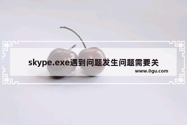 skype.exe遇到问题发生问题需要关闭该怎么解决？