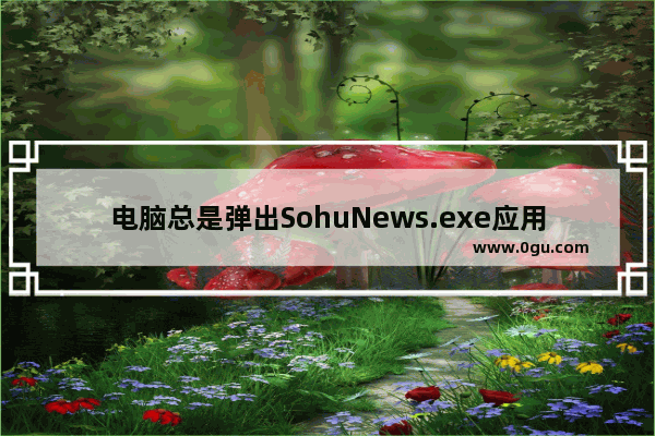 电脑总是弹出SohuNews.exe应用程序错误该怎么办？