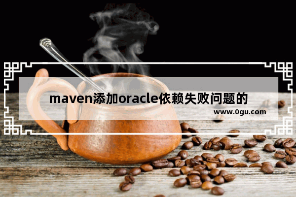 maven添加oracle依赖失败问题的处理方法