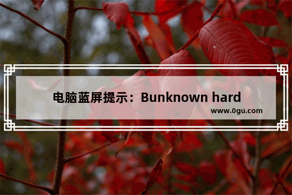 电脑蓝屏提示：Bunknown hard error该怎么解决？