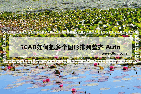 ?CAD如何把多个图形排列整齐 AutoCAD中将多个图形整齐排列的方法教程