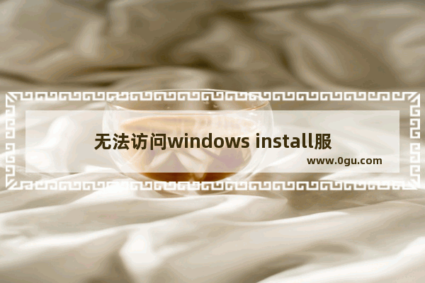 无法访问windows install服务 windows Installer服务启动后又停止了解决方法