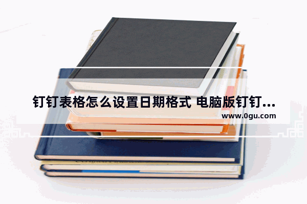 钉钉表格怎么设置日期格式 电脑版钉钉表格设置日期格式的方法