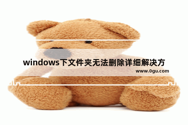 windows下文件夹无法删除详细解决方案