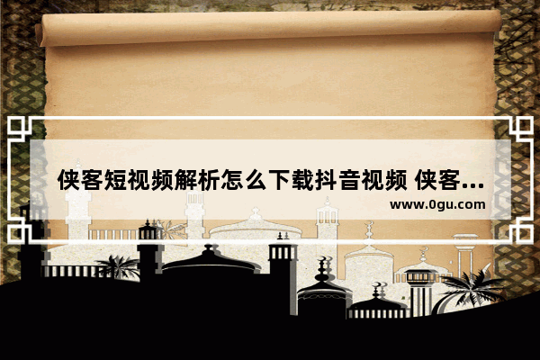 侠客短视频解析怎么下载抖音视频 侠客短视频解析下载抖音视频的方法