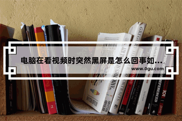 电脑在看视频时突然黑屏是怎么回事如何解决