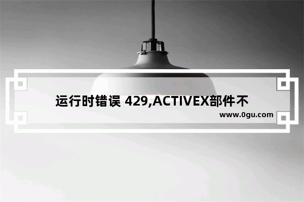 运行时错误 429,ACTIVEX部件不能创建对象的解决方法小结